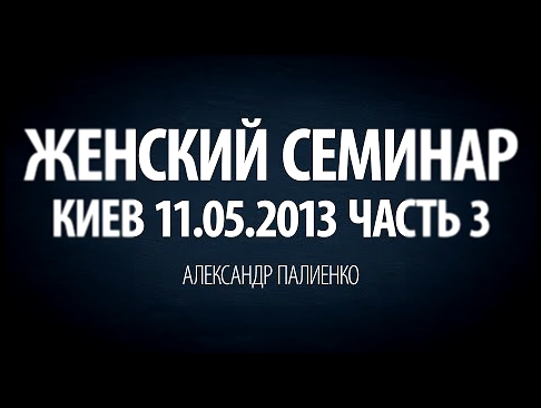 Женский семинар. Часть 3 (Киев 11.05.2013) Александр Палиенко. 