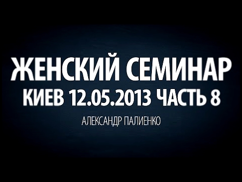 Женский семинар. Часть 8 (Киев 12.05.2013) Александр Палиенко. 