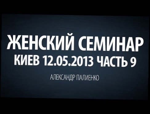 Женский семинар. Часть 9 (Киев 12.05.2013) Александр Палиенко. 